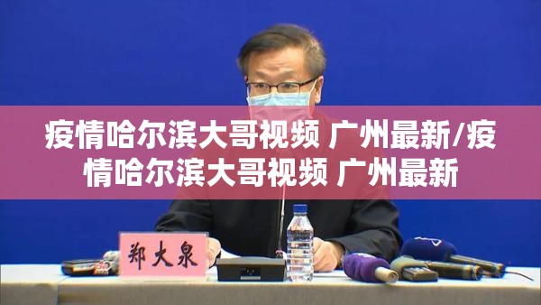 疫情哈尔滨大哥视频 广州最新/疫情哈尔滨大哥视频 广州最新