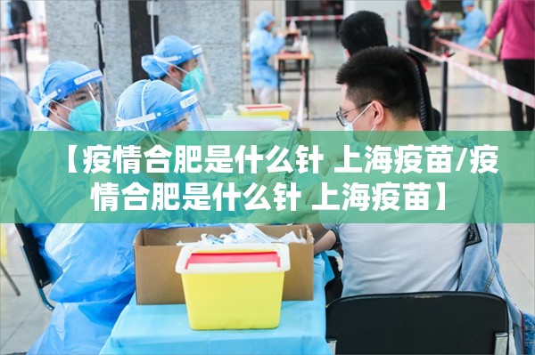 【疫情合肥是什么针 上海疫苗/疫情合肥是什么针 上海疫苗】
