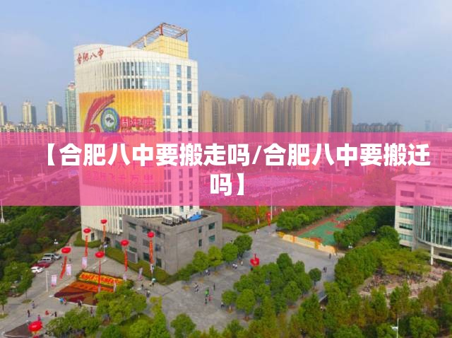 【合肥八中要搬走吗/合肥八中要搬迁吗】