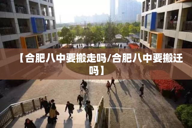 【合肥八中要搬走吗/合肥八中要搬迁吗】