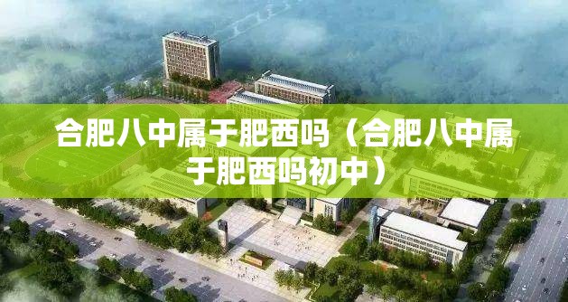 合肥八中属于肥西吗（合肥八中属于肥西吗初中）