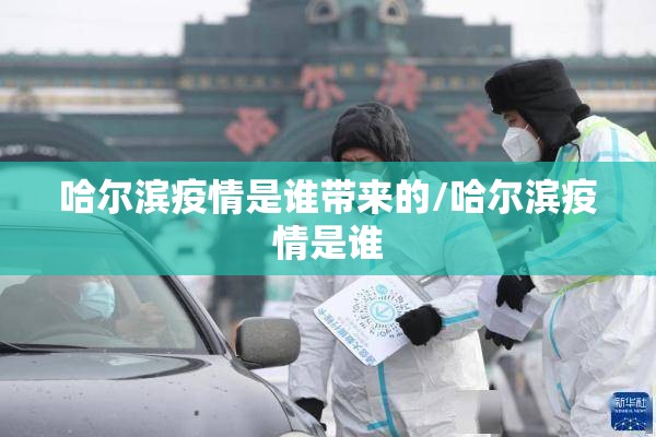 哈尔滨疫情是谁带来的/哈尔滨疫情是谁