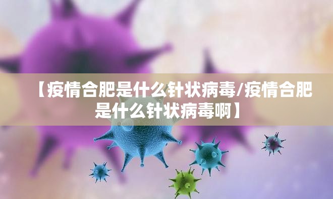 【疫情合肥是什么针状病毒/疫情合肥是什么针状病毒啊】