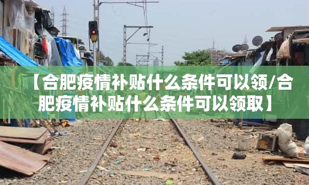【合肥疫情补贴什么条件可以领/合肥疫情补贴什么条件可以领取】