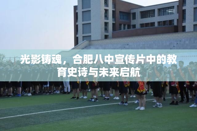 光影铸魂，合肥八中宣传片中的教育史诗与未来启航