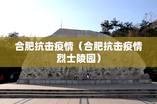 合肥抗击疫情（合肥抗击疫情烈士陵园）