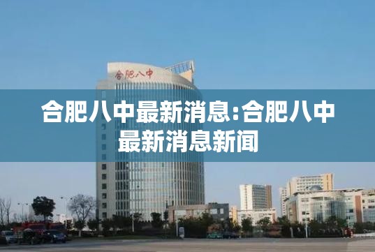 合肥八中最新消息:合肥八中最新消息新闻