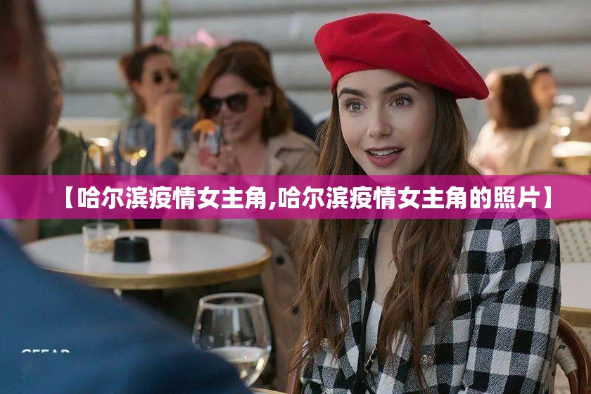 【哈尔滨疫情女主角,哈尔滨疫情女主角的照片】