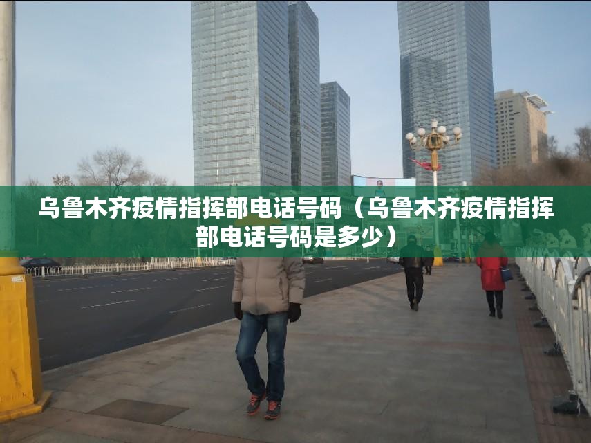 乌鲁木齐疫情指挥部电话号码（乌鲁木齐疫情指挥部电话号码是多少）