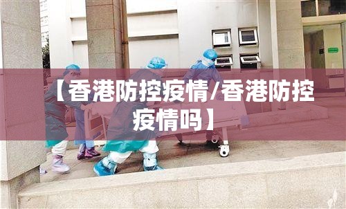 【香港防控疫情/香港防控疫情吗】
