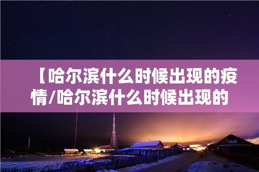 【哈尔滨什么时候出现的疫情/哈尔滨什么时候出现的疫情啊】