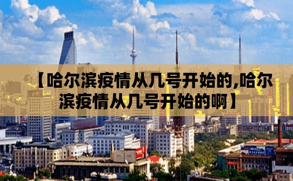 【哈尔滨疫情从几号开始的,哈尔滨疫情从几号开始的啊】