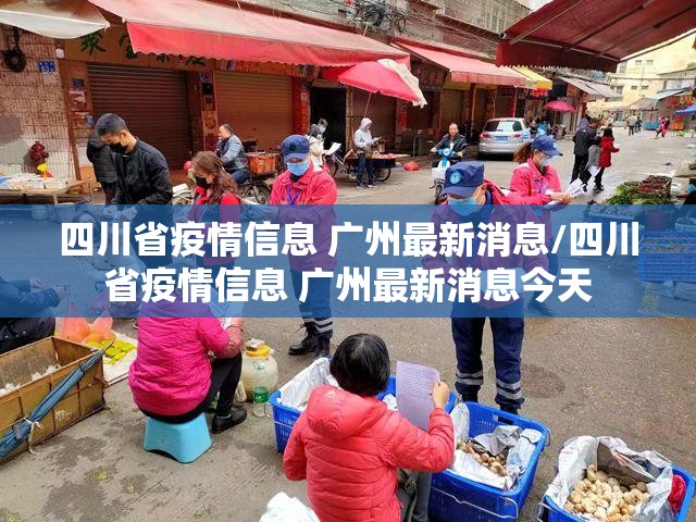 四川省疫情信息 广州最新消息/四川省疫情信息 广州最新消息今天