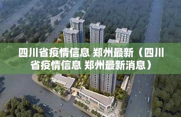 四川省疫情信息 郑州最新（四川省疫情信息 郑州最新消息）