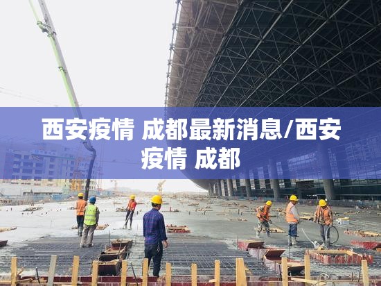 西安疫情 成都最新消息/西安疫情 成都