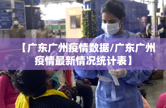 【广东广州疫情数据/广东广州疫情最新情况统计表】