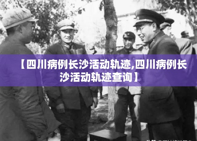 【四川病例长沙活动轨迹,四川病例长沙活动轨迹查询】