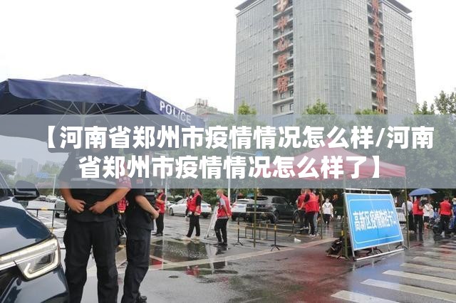 【河南省郑州市疫情情况怎么样/河南省郑州市疫情情况怎么样了】