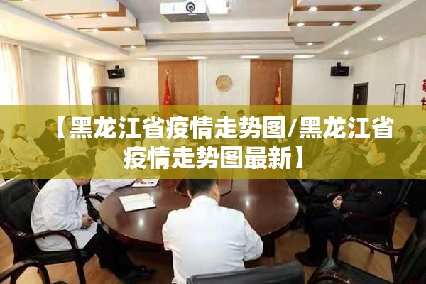 【黑龙江省疫情走势图/黑龙江省疫情走势图最新】