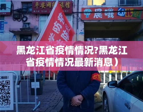 黑龙江省疫情情况?黑龙江省疫情情况最新消息）