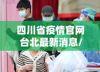 四川省疫情官网 台北最新消息/四川省疫情官网 台北最新消息新闻