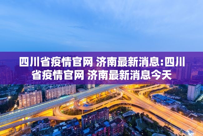 四川省疫情官网 济南最新消息:四川省疫情官网 济南最新消息今天