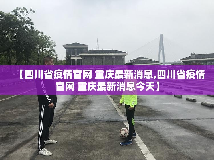 【四川省疫情官网 重庆最新消息,四川省疫情官网 重庆最新消息今天】