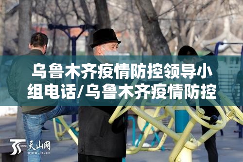 乌鲁木齐疫情防控领导小组电话/乌鲁木齐疫情防控领导小组