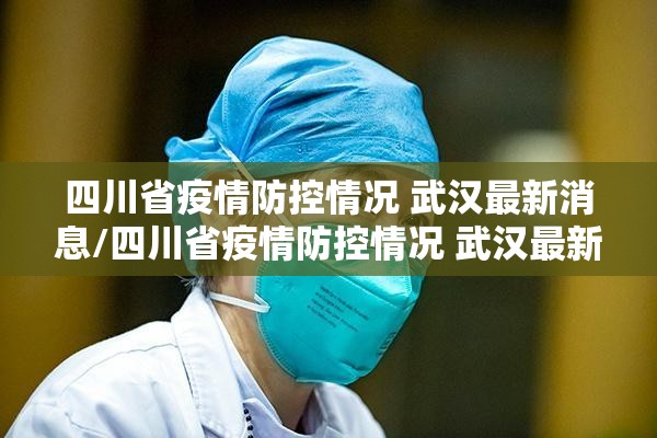 四川省疫情防控情况 武汉最新消息/四川省疫情防控情况 武汉最新
