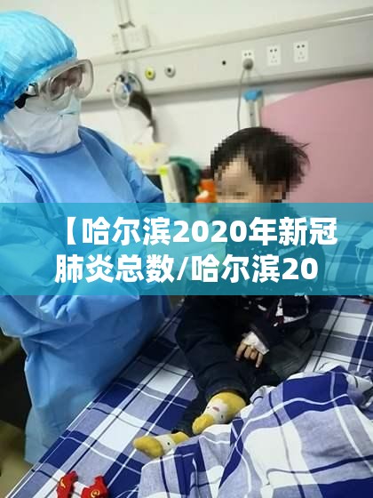 【哈尔滨2020年新冠肺炎总数/哈尔滨2020年新冠肺炎总数是多少】