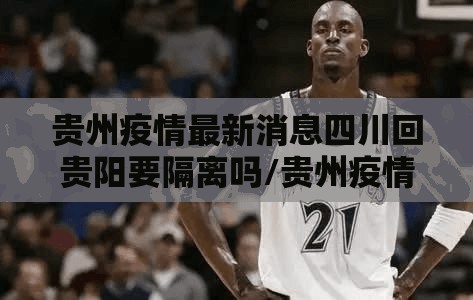 贵州疫情最新消息四川回贵阳要隔离吗/贵州疫情最新消息四川回贵阳