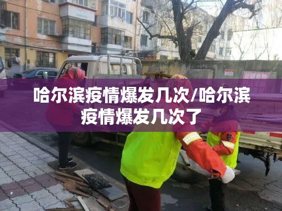 哈尔滨疫情爆发几次/哈尔滨疫情爆发几次了