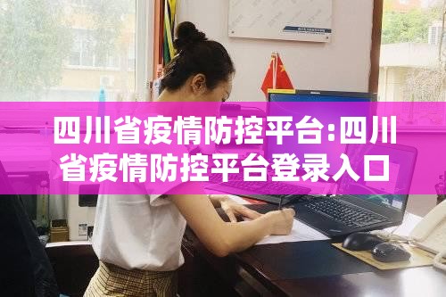 四川省疫情防控平台:四川省疫情防控平台登录入口
