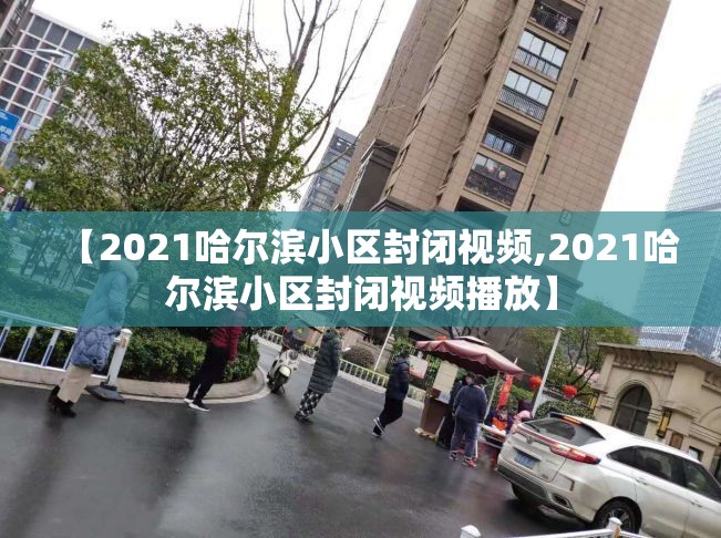 【2021哈尔滨小区封闭视频,2021哈尔滨小区封闭视频播放】