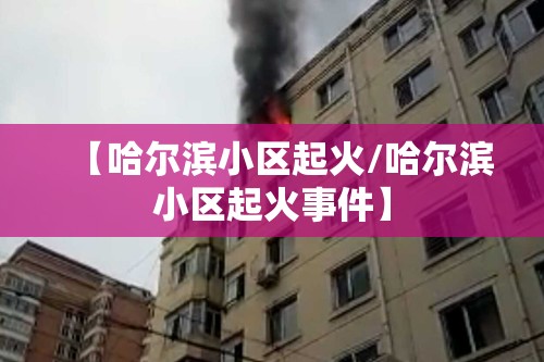 【哈尔滨小区起火/哈尔滨小区起火事件】