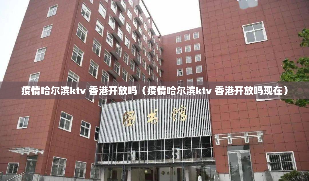 疫情哈尔滨ktv 香港开放吗（疫情哈尔滨ktv 香港开放吗现在）