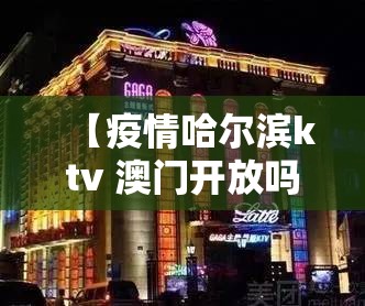 【疫情哈尔滨ktv 澳门开放吗,疫情哈尔滨ktv 澳门开放吗现在】