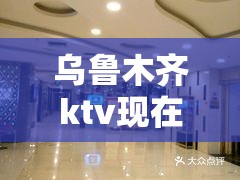 乌鲁木齐ktv现在有开门的吗:乌鲁木齐ktv现在有开门的吗最近