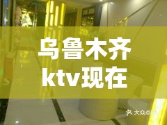 乌鲁木齐ktv现在有开门的吗:乌鲁木齐ktv现在有开门的吗最近
