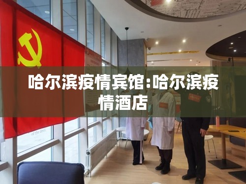 哈尔滨疫情宾馆:哈尔滨疫情酒店