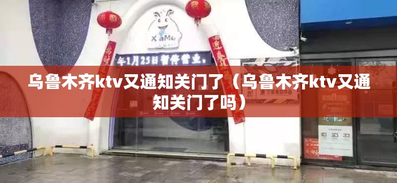 乌鲁木齐ktv又通知关门了（乌鲁木齐ktv又通知关门了吗）