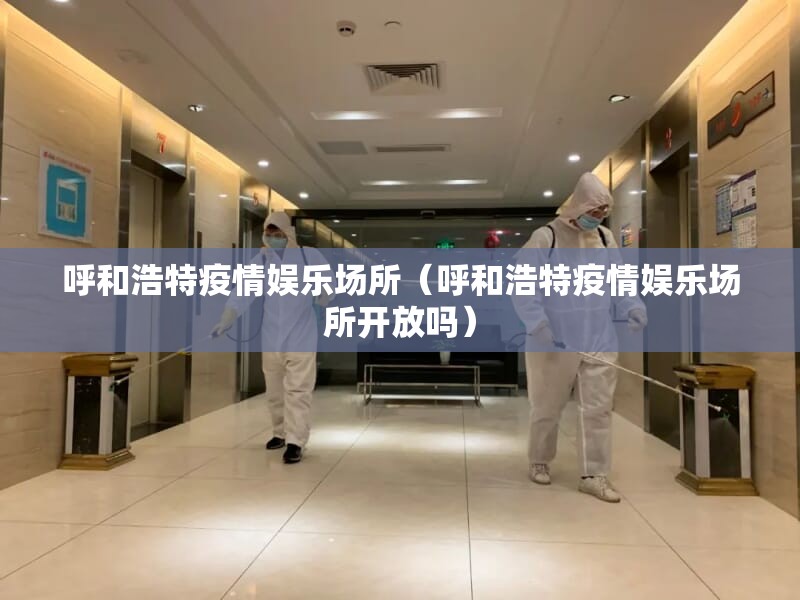 呼和浩特疫情娱乐场所（呼和浩特疫情娱乐场所开放吗）