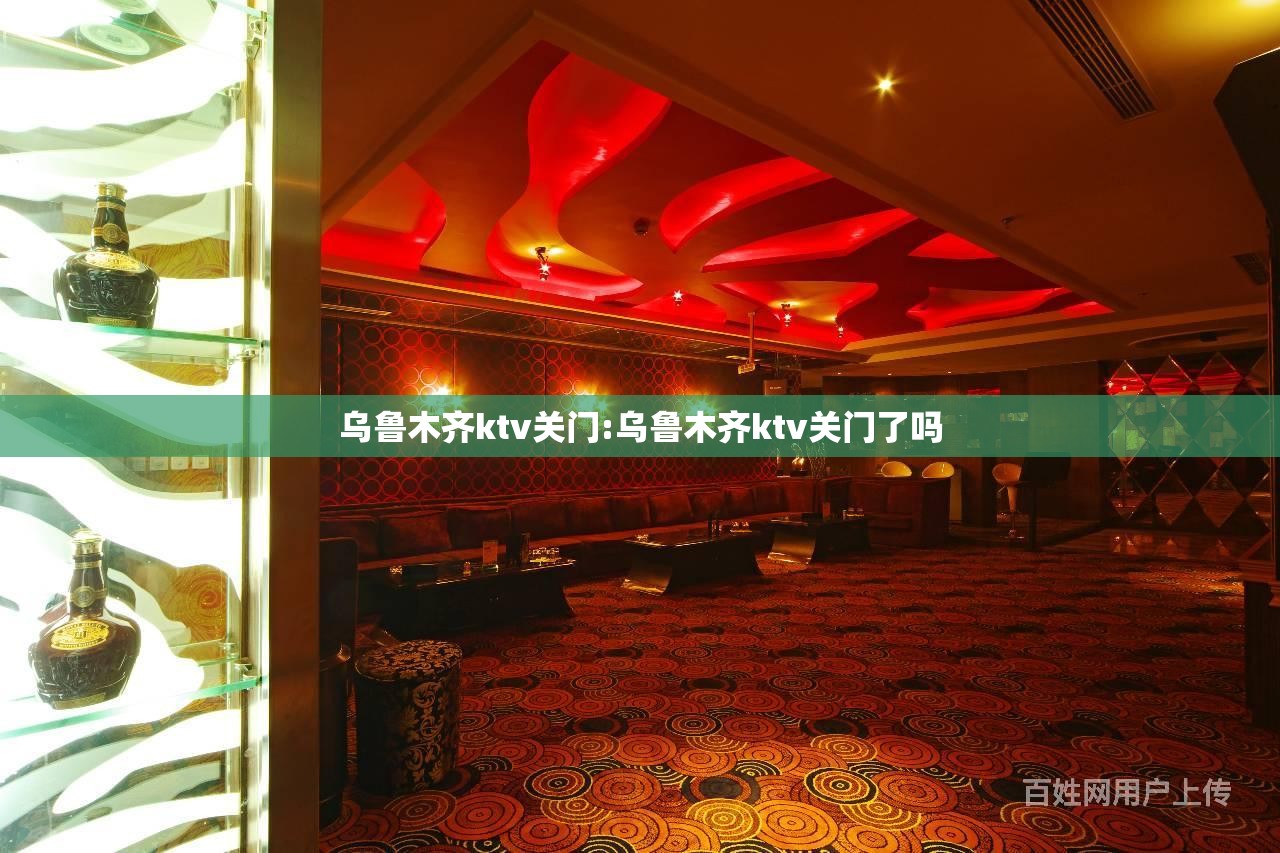 乌鲁木齐ktv关门:乌鲁木齐ktv关门了吗