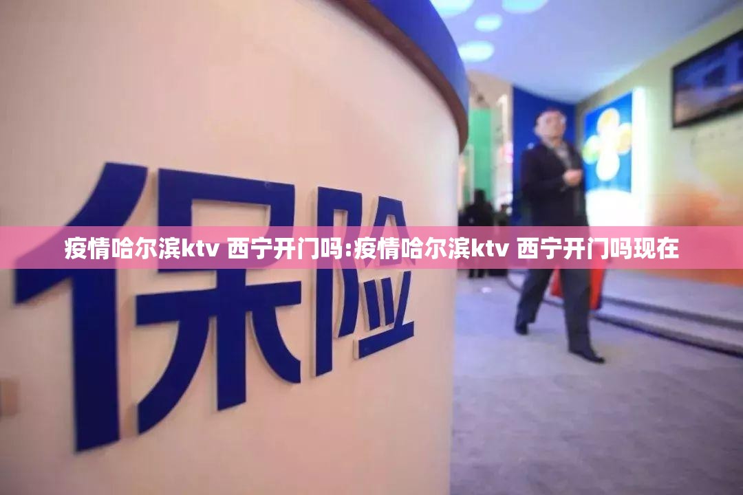 疫情哈尔滨ktv 西宁开门吗:疫情哈尔滨ktv 西宁开门吗现在