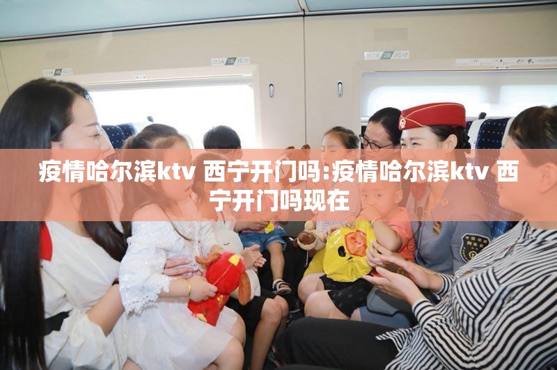 疫情哈尔滨ktv 西宁开门吗:疫情哈尔滨ktv 西宁开门吗现在