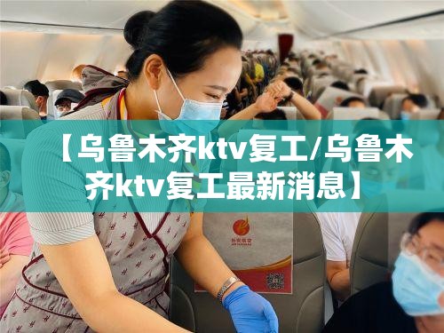 【乌鲁木齐ktv复工/乌鲁木齐ktv复工最新消息】