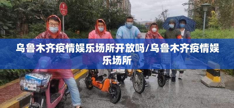 乌鲁木齐疫情娱乐场所开放吗/乌鲁木齐疫情娱乐场所