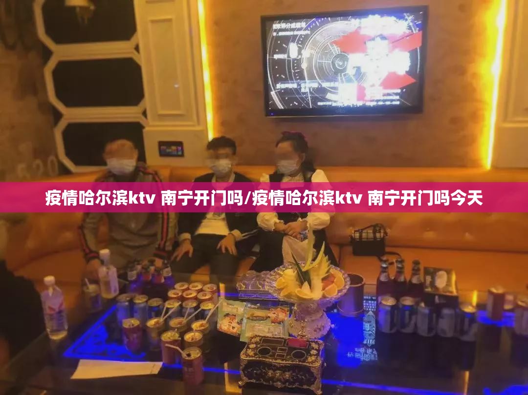 疫情哈尔滨ktv 南宁开门吗/疫情哈尔滨ktv 南宁开门吗今天