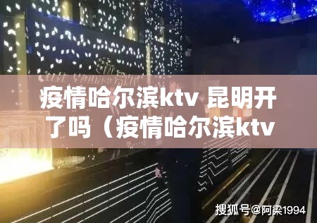 疫情哈尔滨ktv 昆明开了吗（疫情哈尔滨ktv 昆明开了吗现在）
