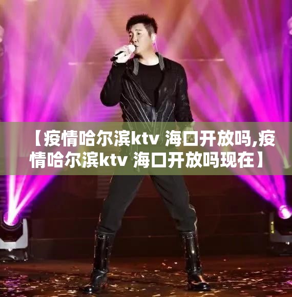 【疫情哈尔滨ktv 海口开放吗,疫情哈尔滨ktv 海口开放吗现在】
